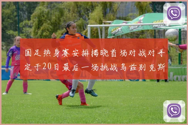 国足热身赛安排揭晓首场对战对手定于20日最后一场挑战乌兹别克斯坦
