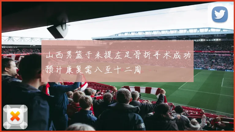 山西男篮于米提左足骨折手术成功预计康复需八至十二周