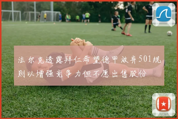 法尔克透露拜仁希望德甲放弃501规则以增强竞争力但不愿出售股份