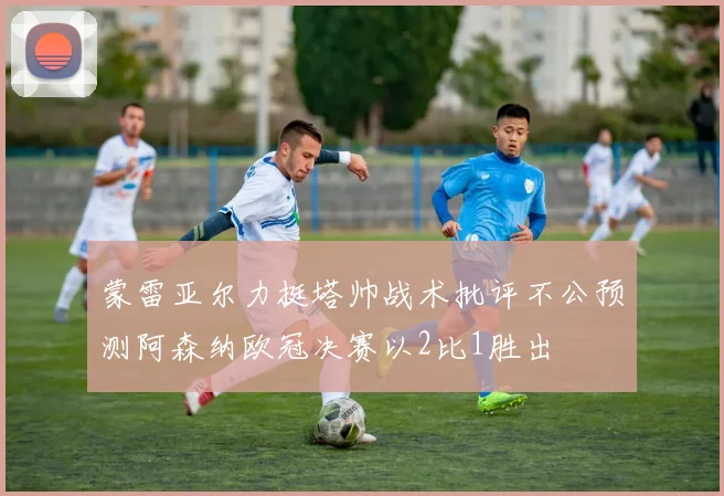 蒙雷亚尔力挺塔帅战术批评不公预测阿森纳欧冠决赛以2比1胜出