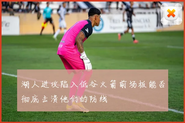 湖人进攻陷入低谷火箭前场板能否彻底击溃他们的防线