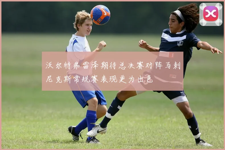 沃尔特弗雷泽期待总决赛对阵马刺尼克斯常规赛表现更为出色