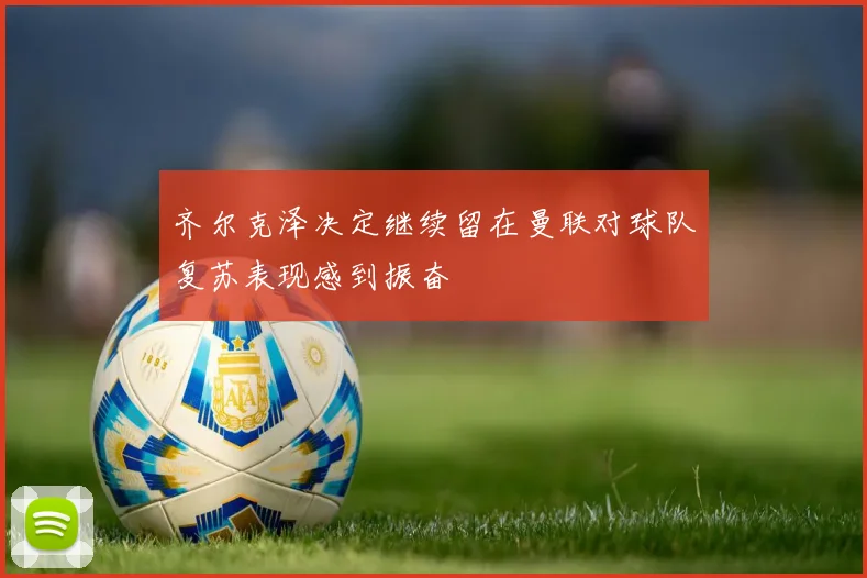 齐尔克泽决定继续留在曼联对球队复苏表现感到振奋