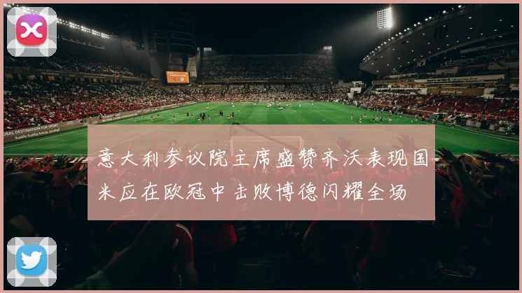 意大利参议院主席盛赞齐沃表现国米应在欧冠中击败博德闪耀全场