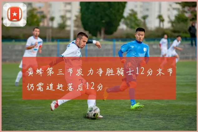 黄蜂第三节发力净胜骑士12分末节仍需追赶落后12分