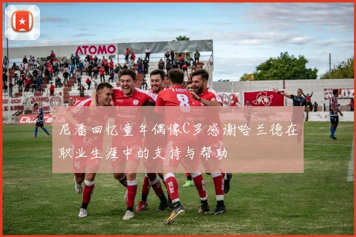 尼潘回忆童年偶像C罗感谢哈兰德在职业生涯中的支持与帮助