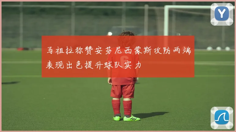 马祖拉称赞安芬尼西蒙斯攻防两端表现出色提升球队实力