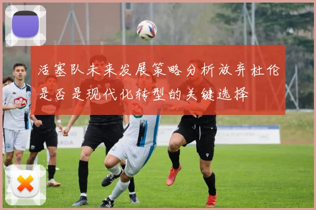 活塞队未来发展策略分析放弃杜伦是否是现代化转型的关键选择