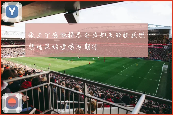 张玉宁感慨拼尽全力却未能收获理想结果的遗憾与期待