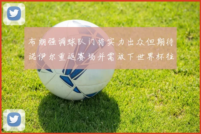 布朗强调球队门将实力出众但期待诺伊尔重返赛场并需放下世界杯往事